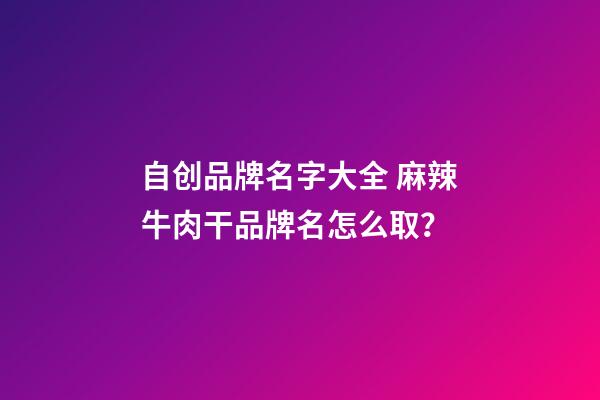 自创品牌名字大全 麻辣牛肉干品牌名怎么取？-第1张-商标起名-玄机派